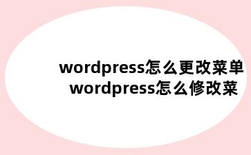 wordpress怎么更改菜单 wordpress怎么修改菜单样式